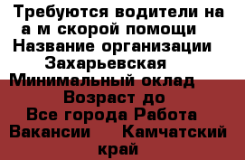 Требуются водители на а/м скорой помощи. › Название организации ­ Захарьевская 8 › Минимальный оклад ­ 60 000 › Возраст до ­ 60 - Все города Работа » Вакансии   . Камчатский край